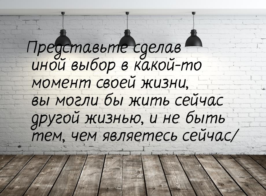 Представьте сделав иной выбор в какой-то момент своей жизни, вы могли бы жить сейчас друго