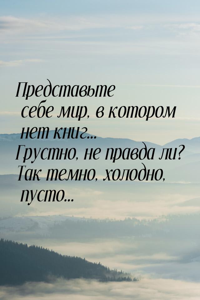 Представьте себе мир, в котором нет книг... Грустно, не правда ли? Так темно, холодно, пус