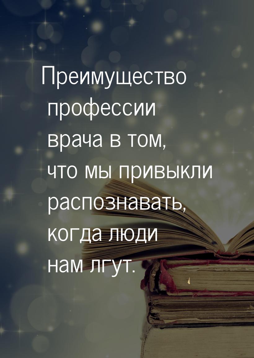 Преимущество профессии врача в том, что мы привыкли распознавать, когда люди нам лгут.