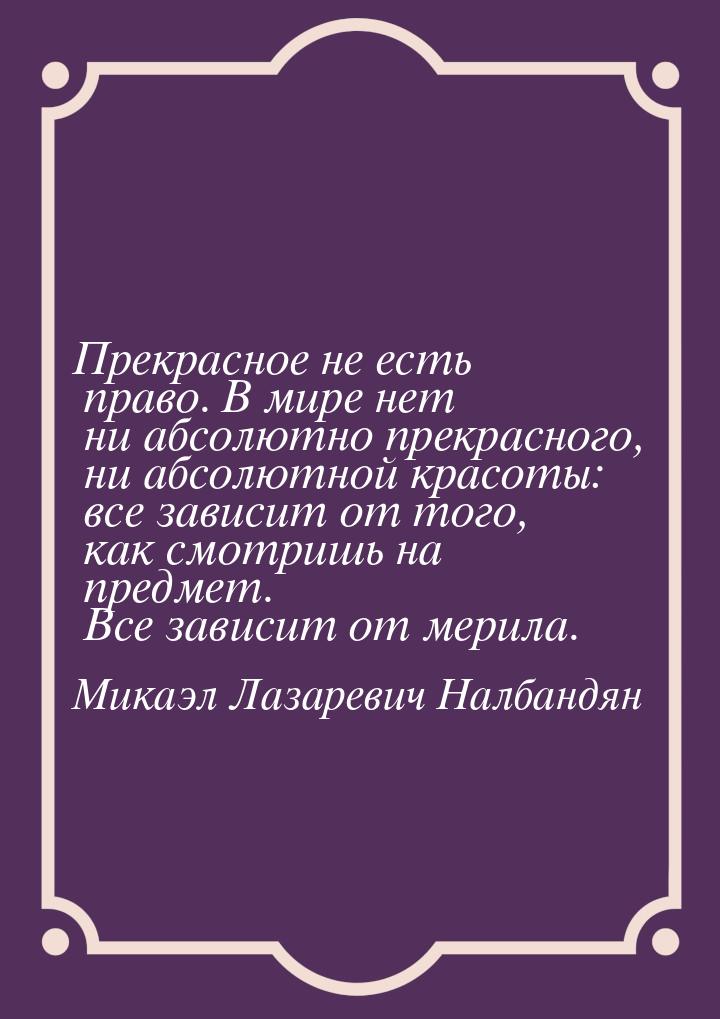 Прекрасное не есть право. В мире нет ни абсолютно прекрасного, ни абсолютной красоты: все 