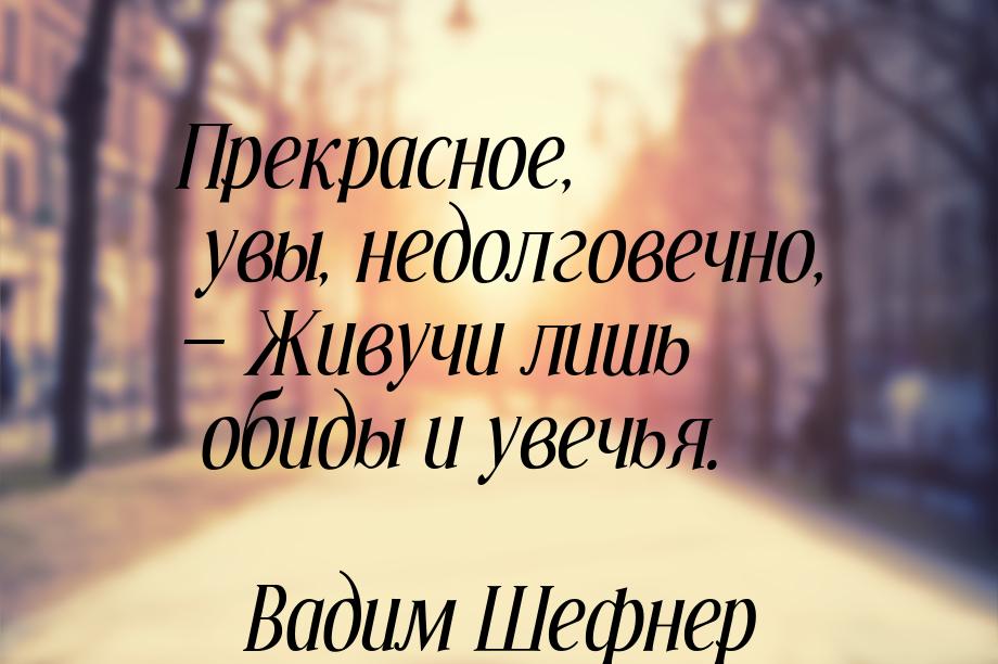 Прекрасное, увы, недолговечно, — Живучи лишь обиды и увечья.