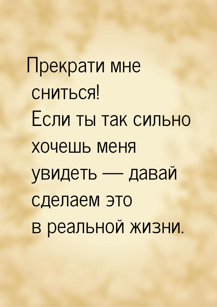 Прекрати мне сниться! Если ты так сильно хочешь меня увидеть  давай сделаем это в р