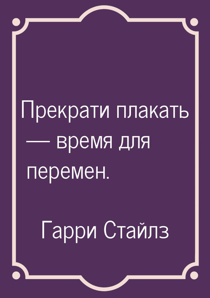 Прекрати плакать  время для перемен.