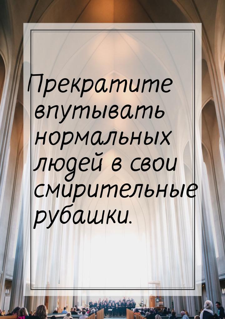 Прекратите впутывать нормальных людей в свои смирительные рубашки.