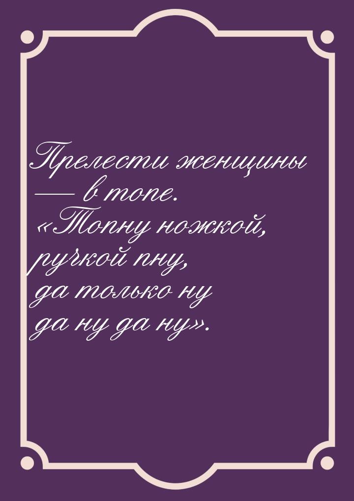 Прелести женщины  в топе. Топну ножкой, ручкой пну, да только ну да ну да ну