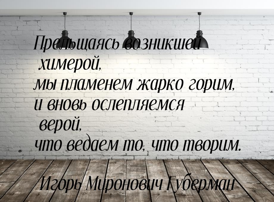 Прельщаясь возникшей химерой, мы пламенем жарко горим, и вновь ослепляемся верой, что веда