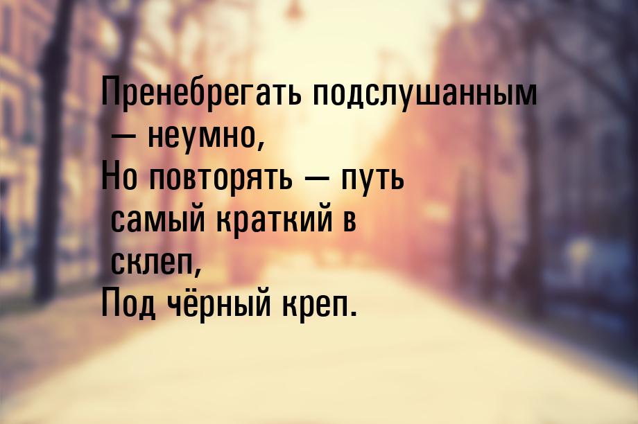 Пренебрегать подслушанным  неумно, Но повторять  путь самый краткий в склеп,