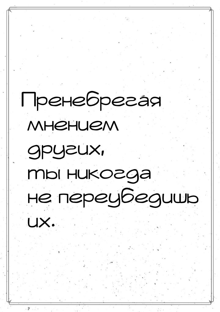 Пренебрегая мнением других, ты никогда не переубедишь их.