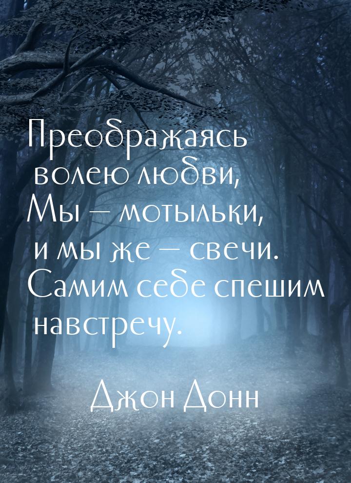 Преображаясь волею любви, Мы  мотыльки, и мы же  свечи. Самим себе спешим на