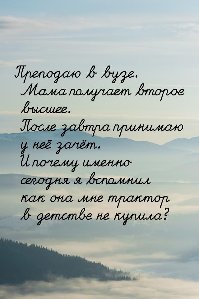 Преподаю в вузе. Мама получает второе высшее. После завтра принимаю у неё зачёт. И почему 