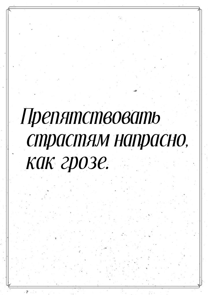 Препятствовать страстям напрасно, как грозе.