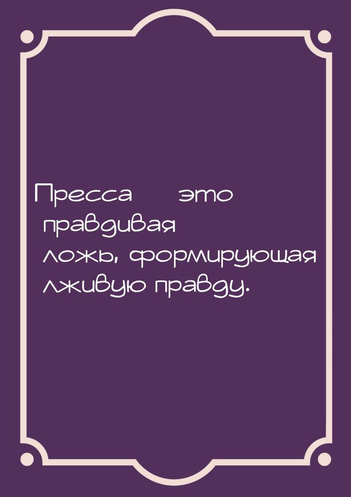 Пресса  это правдивая ложь, формирующая лживую правду.