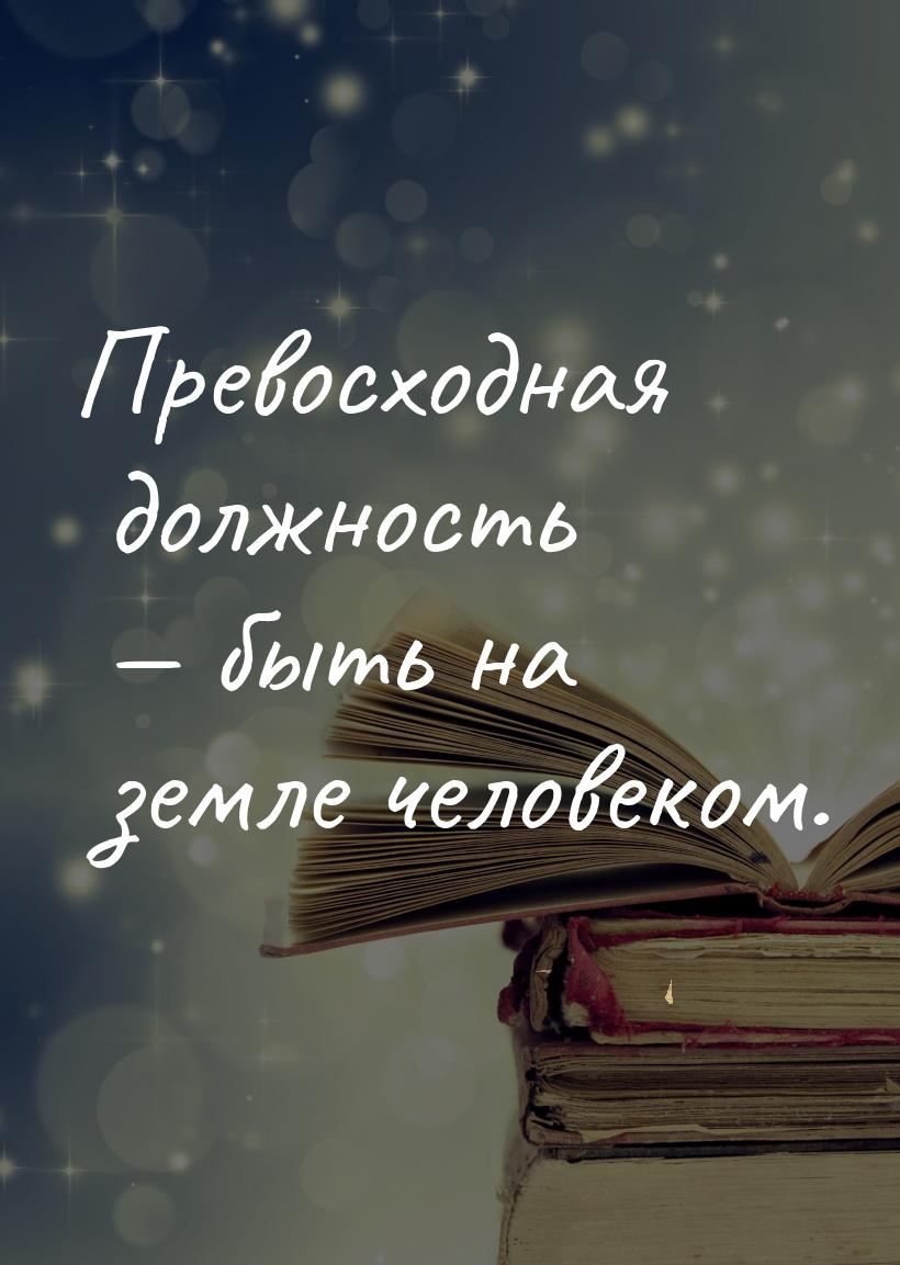 Превосходная должность  быть на земле человеком.