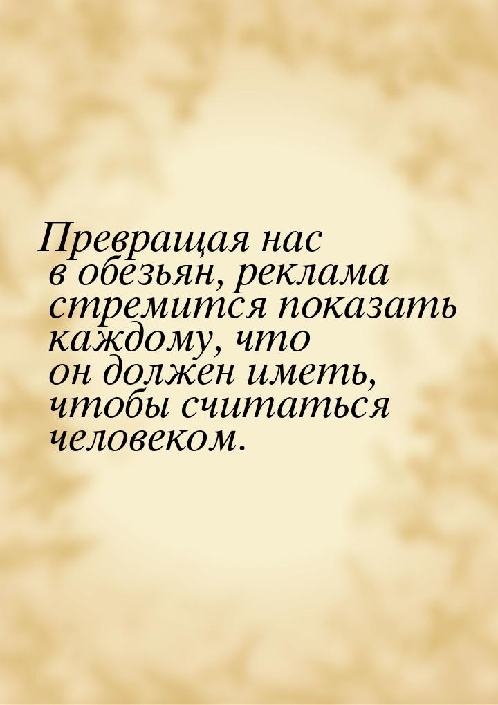 Превращая нас в обезьян, реклама стремится показать каждому, что он должен иметь, чтобы сч