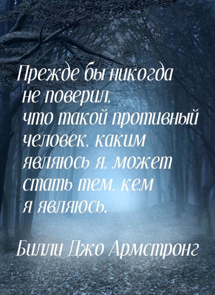 Прежде бы никогда не поверил, что такой противный человек, каким являюсь я, может стать те