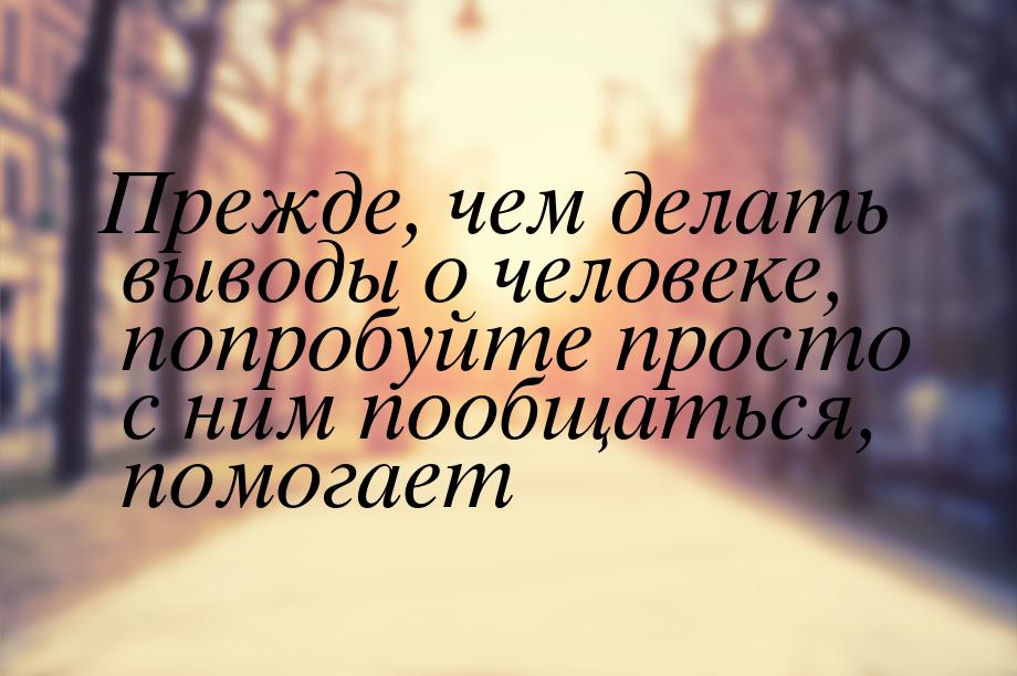 Прежде, чем делать выводы о человеке, попробуйтe просто с ним пообщаться, помогает