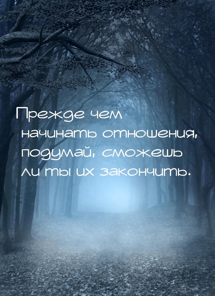 Прежде чем начинать отношения, подумай, сможешь ли ты их закончить.