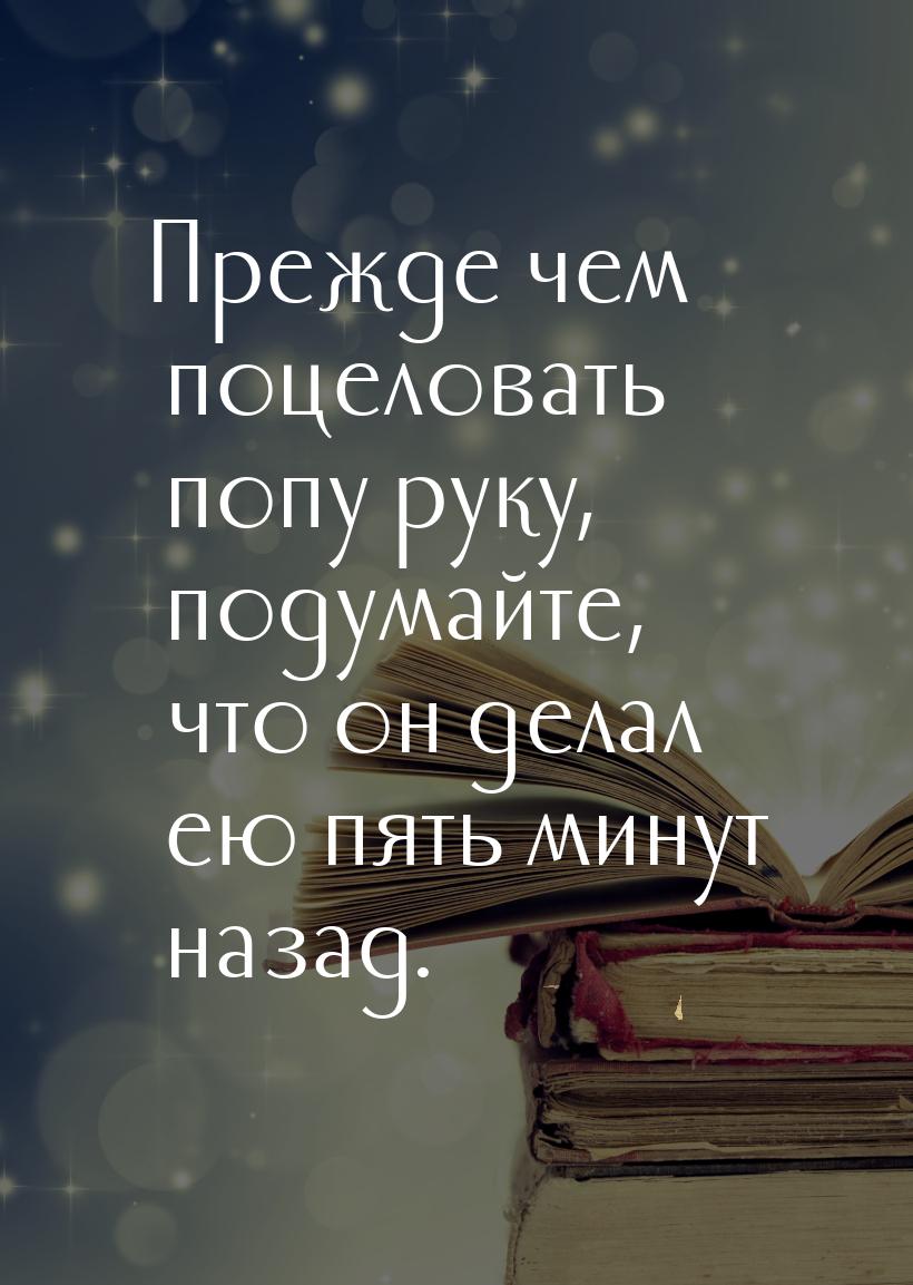 Прежде чем поцеловать попу руку, подумайте, что он делал ею пять минут назад.