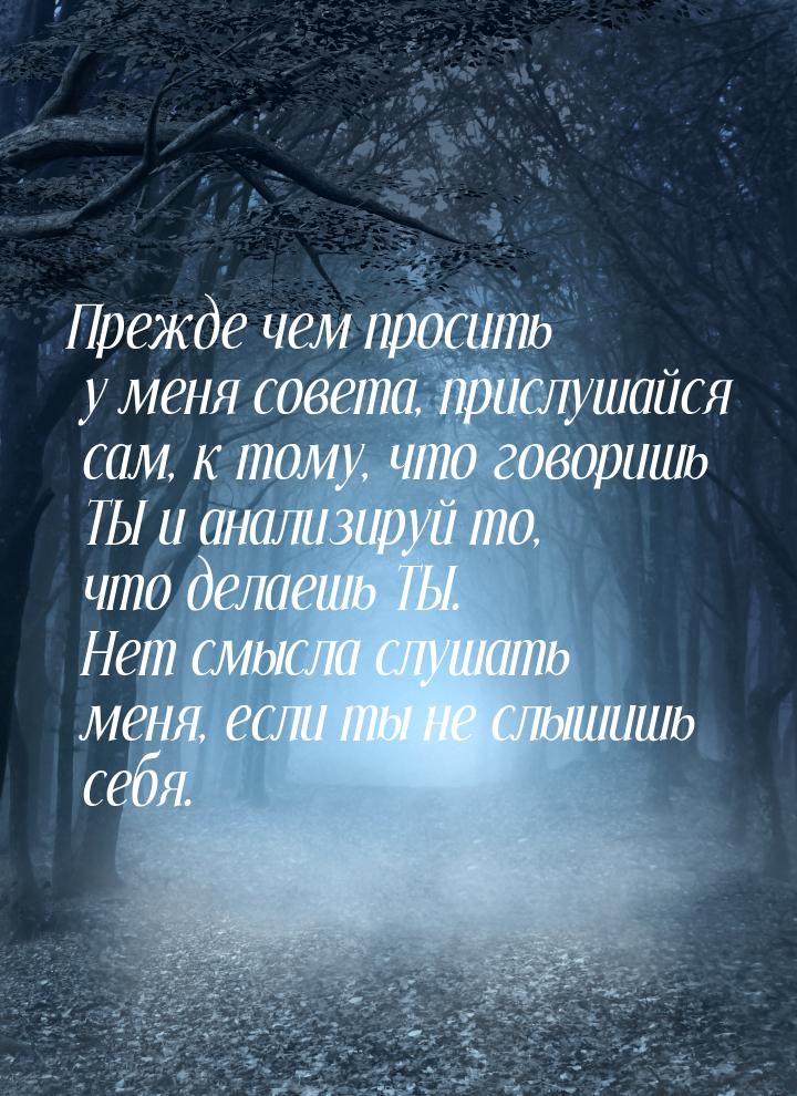 Прежде чем просить у меня совета, прислушайся сам, к тому, что говоришь ТЫ и анализируй то