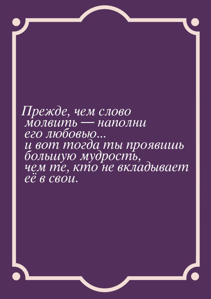 Прежде, чем слово молвить — наполни его любовью... и вот тогда ты проявишь бо́льшую мудрос