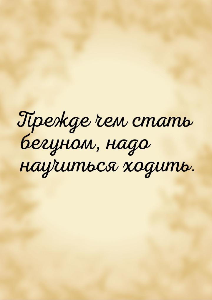 Прежде чем стать бегуном, надо научиться ходить.