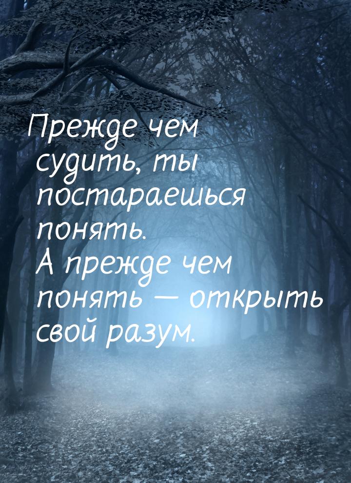 Прежде чем судить, ты постараешься понять. А прежде чем понять  открыть свой разум.