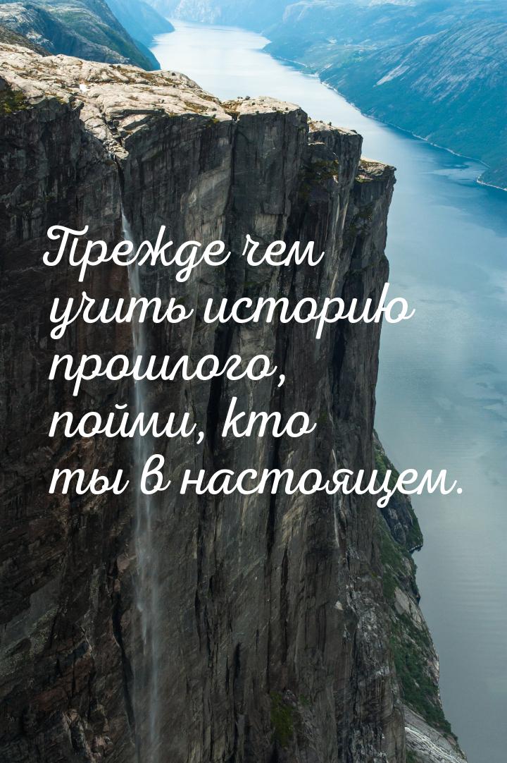 Прежде чем учить историю прошлого, пойми, кто ты в настоящем.