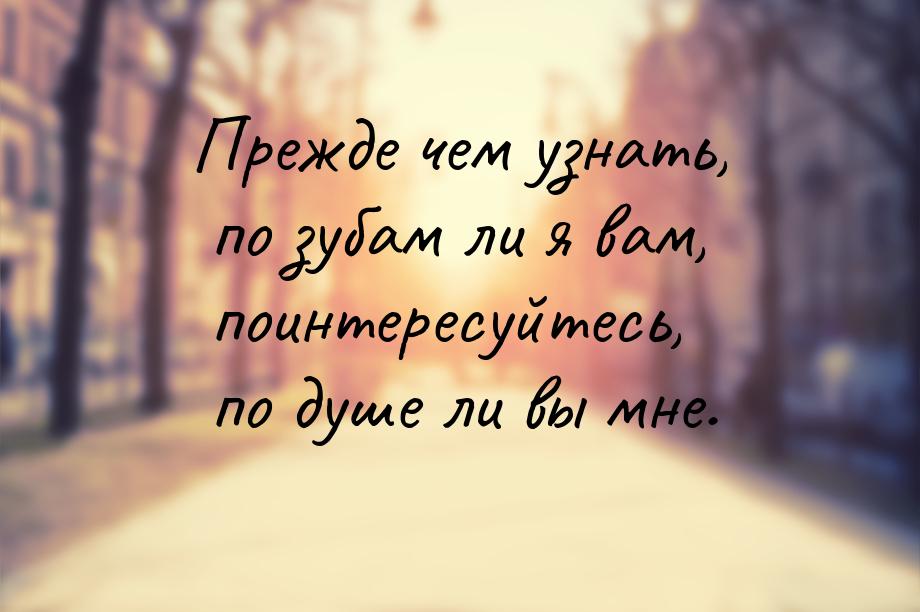 Прежде чем узнать, по зубам ли я вам, поинтересуйтесь, по душе ли вы мне.