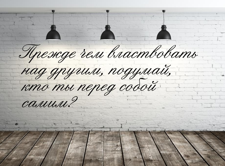 Прежде чем властвовать над другим, подумай, кто ты перед собой самим?