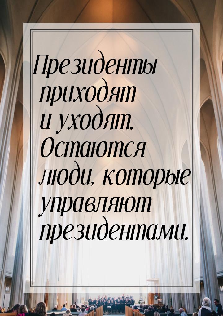 Президенты приходят и уходят. Остаются люди, которые управляют президентами.