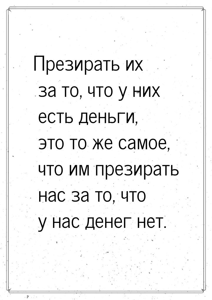 Презирать их за то, что у них есть деньги, это то же самое, что им презирать нас за то, чт