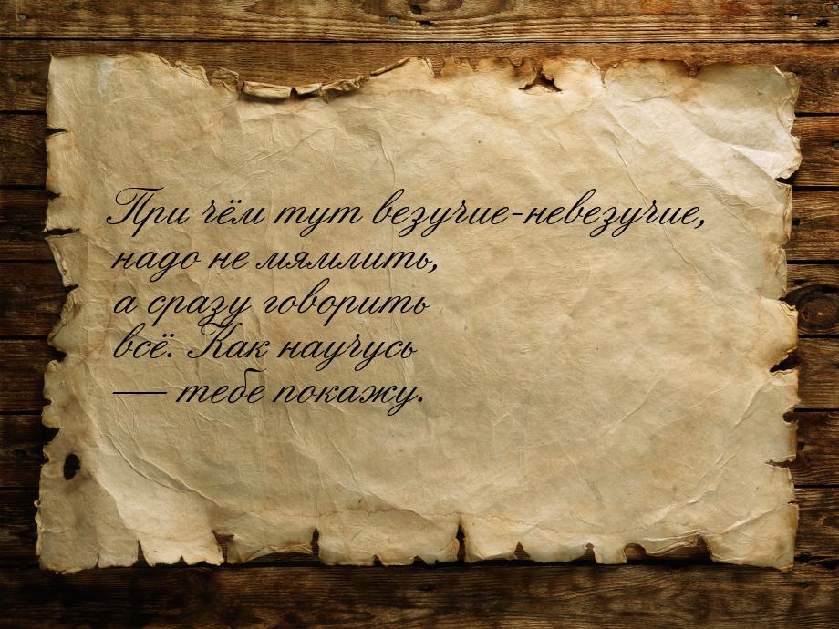 При чём тут везучие-невезучие, надо не мямлить, а сразу говорить всё. Как научусь  