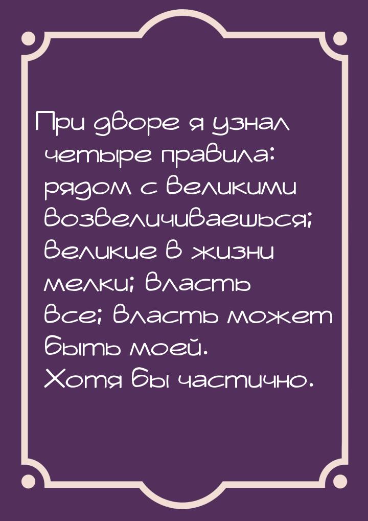 При дворе я узнал четыре правила: рядом с великими возвеличиваешься; великие в жизни мелки