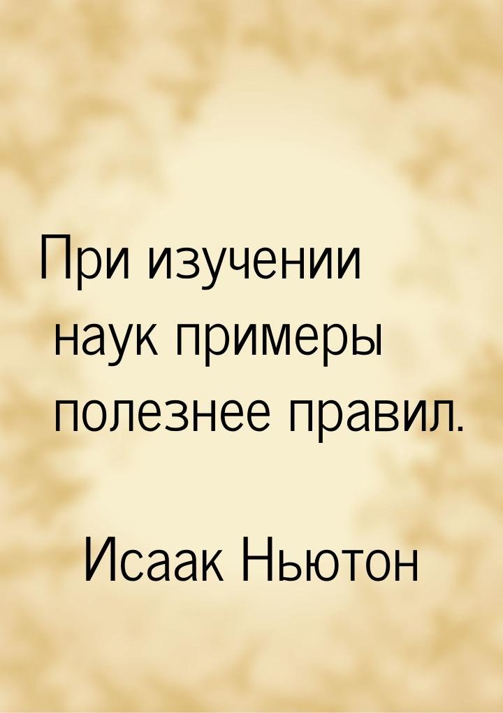 При изучении наук примеры полезнее правил.