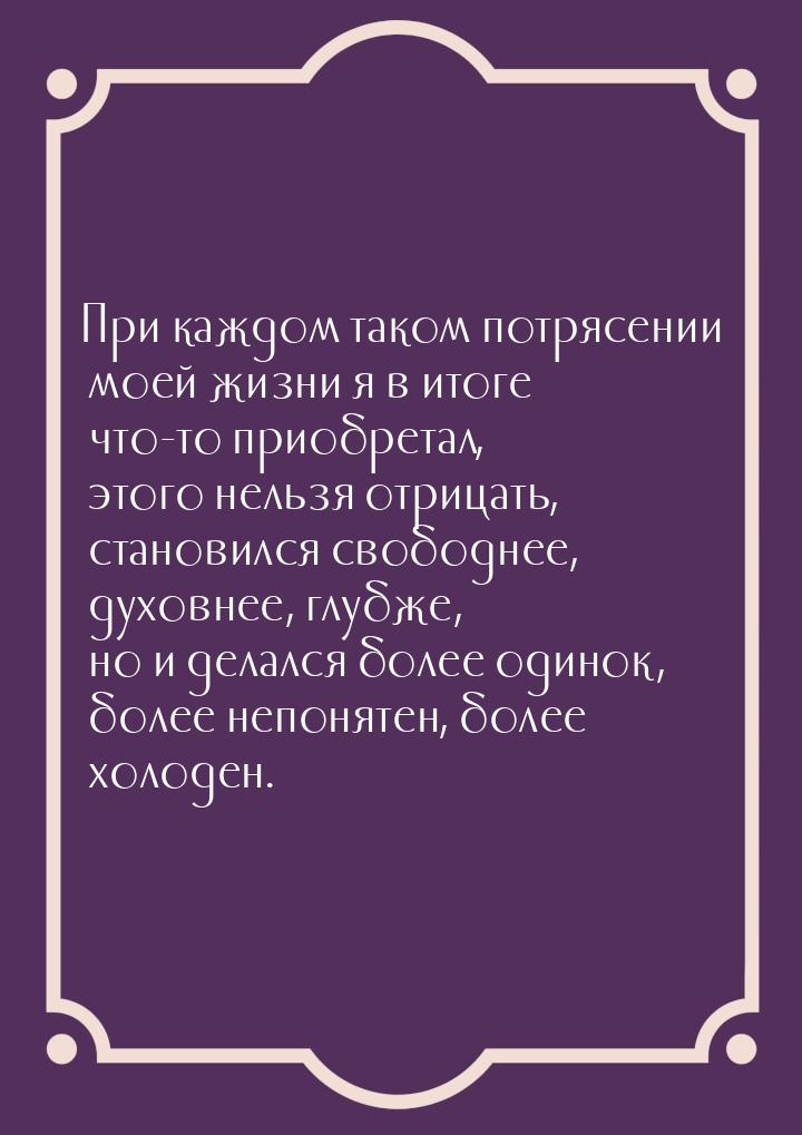 При каждом таком потрясении моей жизни я в итоге что-то приобретал, этого нельзя отрицать,