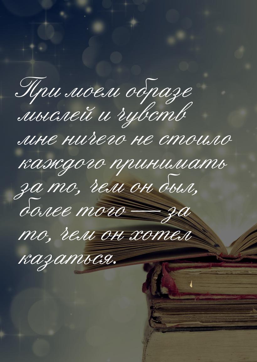При моем образе мыслей и чувств мне ничего не стоило каждого принимать за то, чем он был, 
