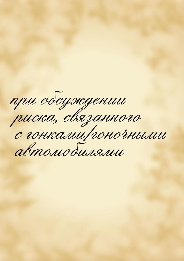 при обсуждении риска, связанного с гонками/гоночными автомобилями