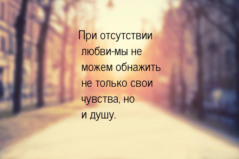 При отсутствии любви-мы не можем обнажить не только свои чувства, но и душу.