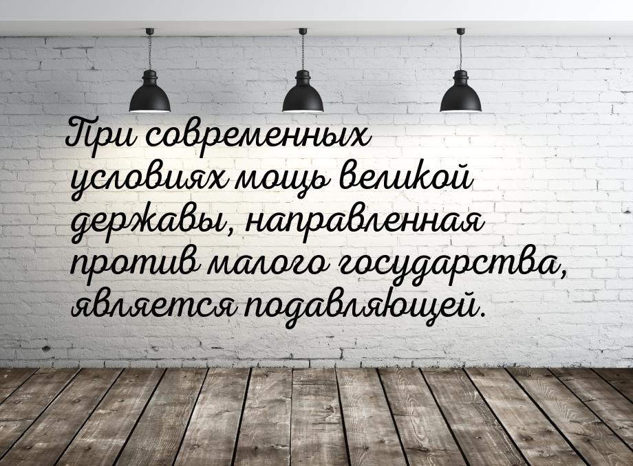 При современных условиях мощь великой державы, направленная против малого государства, явл
