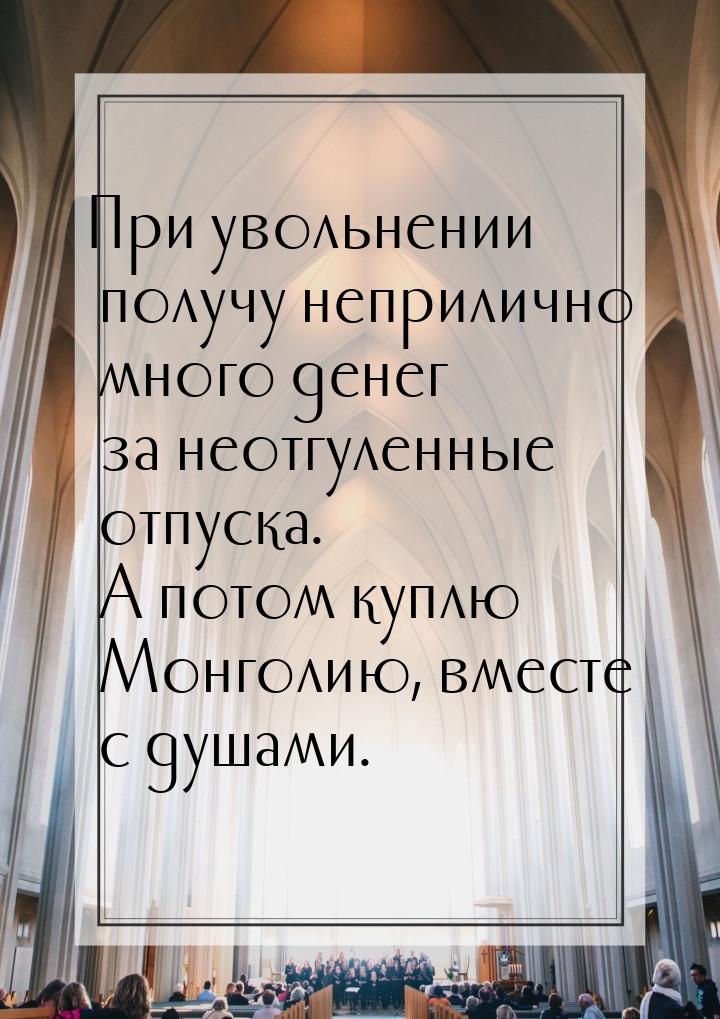 При увольнении получу неприлично много денег за неотгуленные отпуска. А потом куплю Монгол