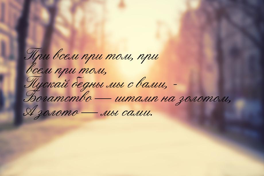 При всем при том, при всем при том, Пускай бедны мы с вами, - Богатство  штамп на з