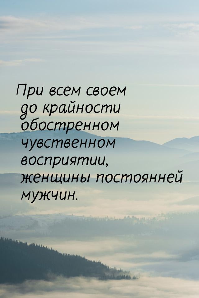 При всем своем до крайности обостренном чувственном восприятии, женщины постоянней мужчин.