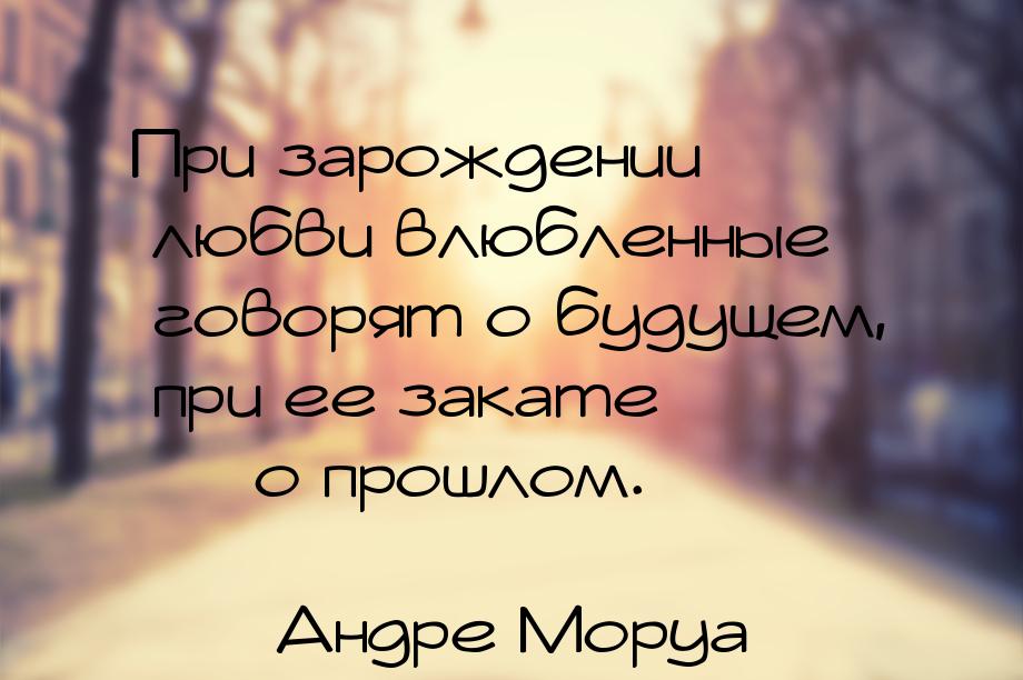 При зарождении любви влюбленные говорят о будущем, при ее закате  о прошлом.
