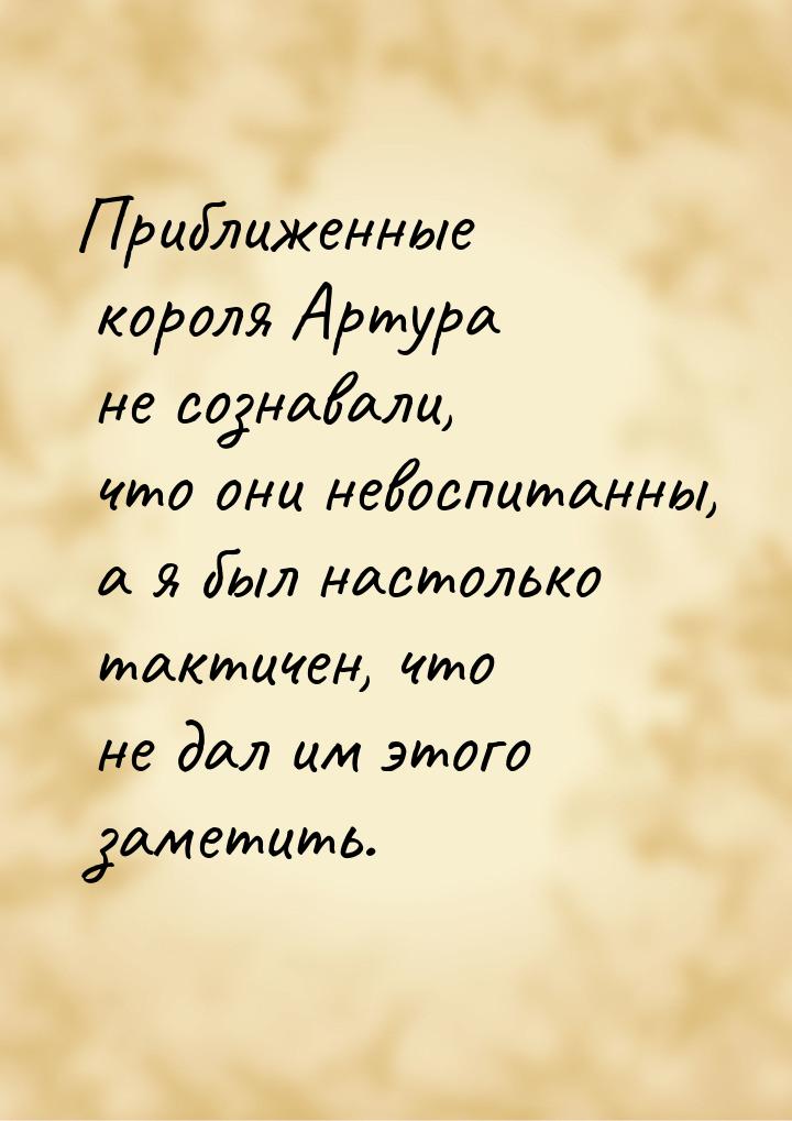 Приближенные короля Артура не сознавали, что они невоспитанны, а я был настолько тактичен,