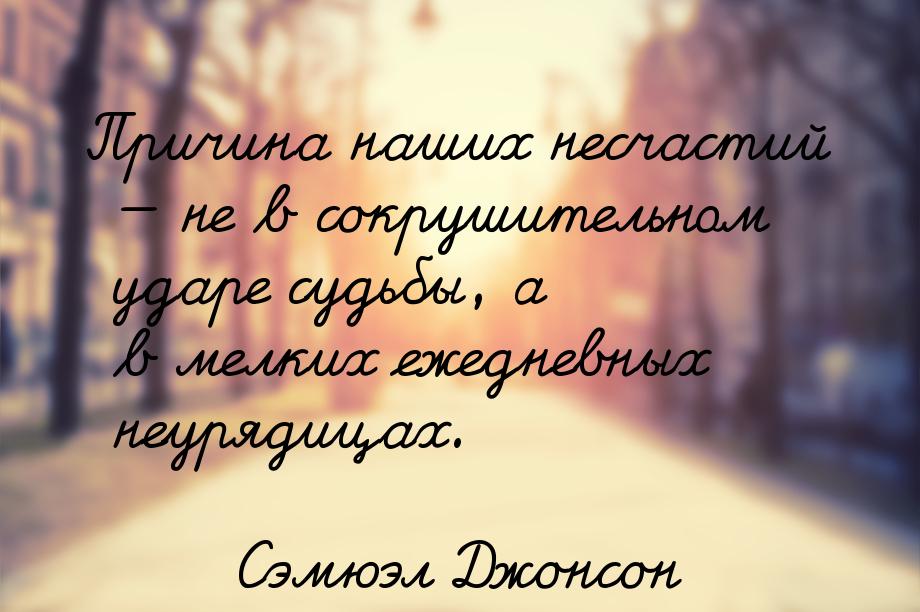 Причина наших несчастий  не в сокрушительном ударе судьбы, а в мелких ежедневных не