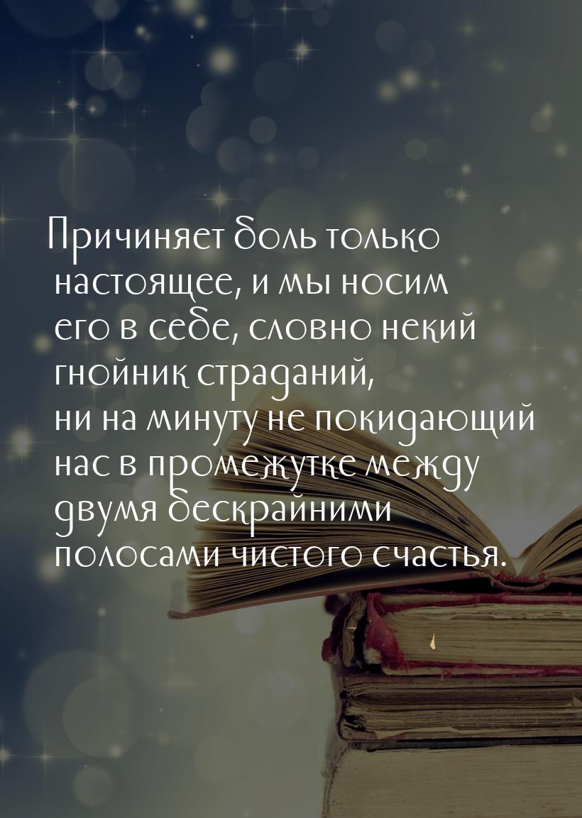 Причиняет боль только настоящее, и мы носим его в себе, словно некий гнойник страданий, ни