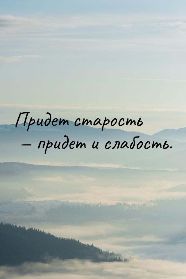 Придет старость  придет и слабость.