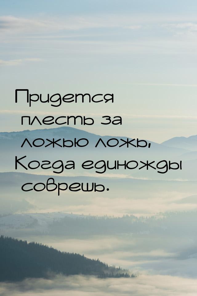 Придется плесть за ложью ложь, Когда единожды соврешь.