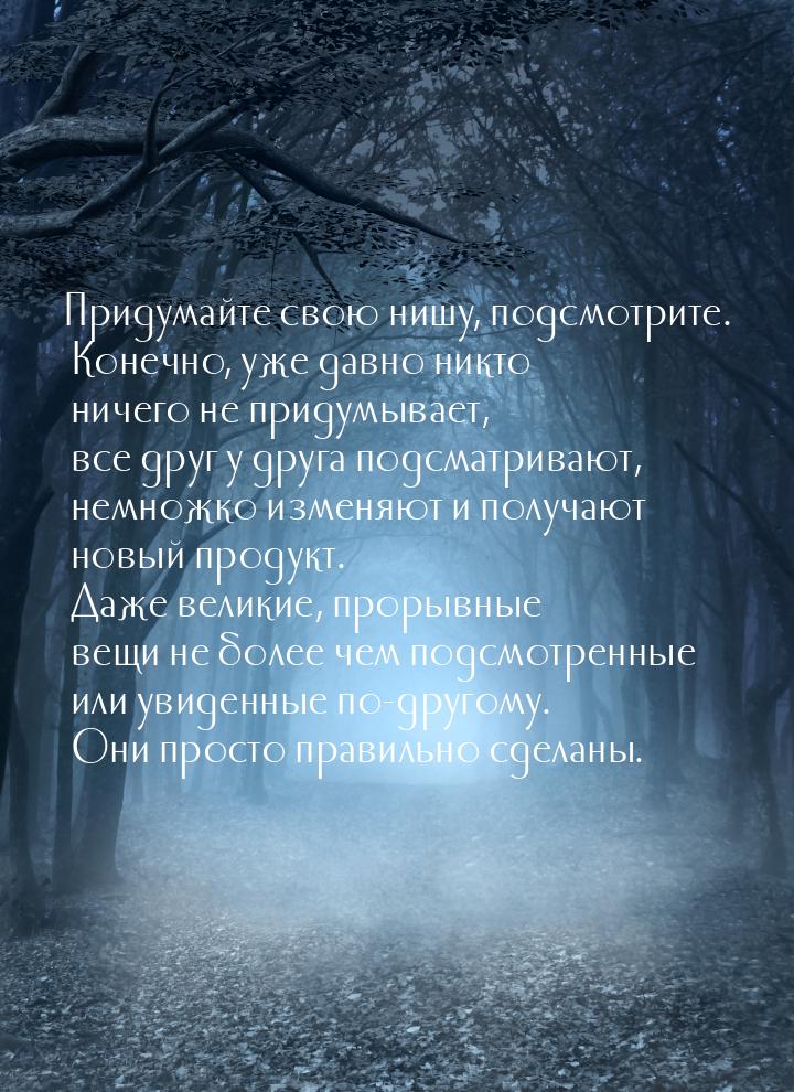 Придумайте свою нишу, подсмотрите. Конечно, уже давно никто ничего не придумывает, все дру