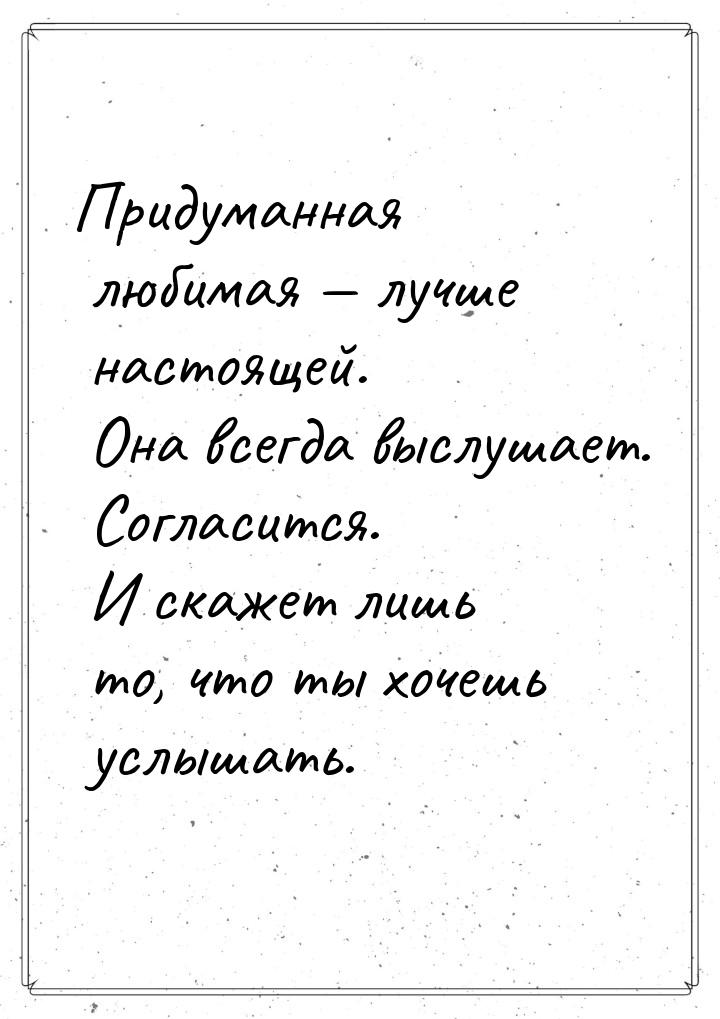 Придуманная любимая  лучше настоящей. Она всегда выслушает. Согласится. И скажет ли